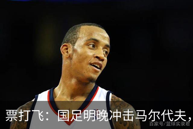 票打飞：国足明晚冲击马尔代夫，快来一起疯狂吧！